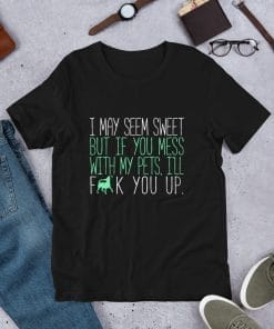 I May Seem Sweet But If You Mess With My Pets, I'll F**k You Up T-Shirt